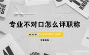 專業(yè)不對(duì)口怎么評(píng)職稱？工程師破格條件是啥？