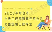 2020年邢臺(tái)市中級工程師職稱評審公示：交通運(yùn)輸工程專業(yè)