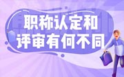 職稱認(rèn)定和評(píng)審有何不同？快來看看詳細(xì)攻略！