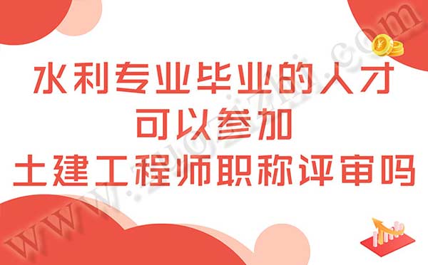 水利專業(yè)畢業(yè)的人才可以參加土建工程師職稱評審嗎