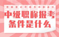 中級職稱報考條件是什么？如何提前合理規(guī)劃自己的職稱？