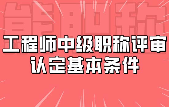 工程師中級職稱評審認定基本條件