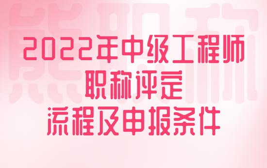 2022年中級(jí)工程師職稱評(píng)定流程及申報(bào)條件