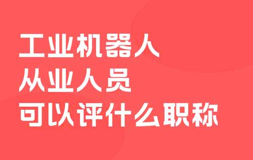 工業(yè)機器人從業(yè)人員可以評什么職稱