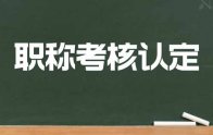 職稱考核認定：考核認定范圍！考核認定條件！考核認定程序！所需材料！