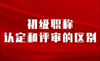 初級職稱認定和評審的區(qū)別：不要傻傻分不清楚！