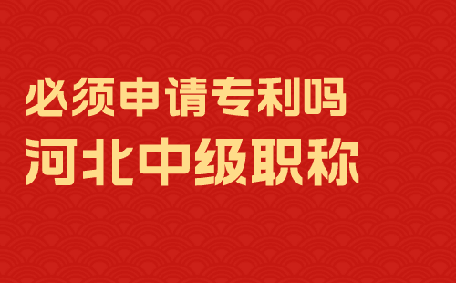 河北中級職稱必須申請專利嗎