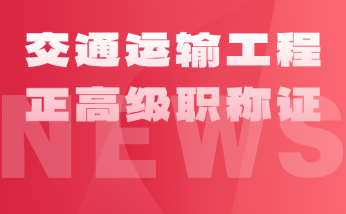 2024年交通運(yùn)輸工程正高級職稱證：交通運(yùn)輸工程專業(yè)高級職稱辦理條件要求