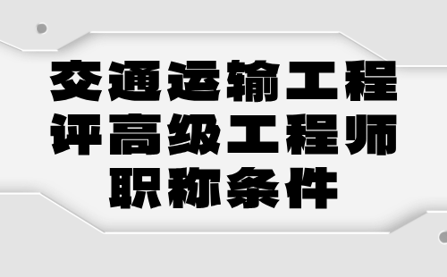 交通運(yùn)輸工程評(píng)高級(jí)職稱條件