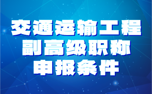 2024年交通運(yùn)輸工程副高級職稱申報(bào)條件：交通運(yùn)輸工程專業(yè)職稱服務(wù)