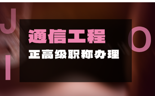 2024年通信工程正高級(jí)職稱辦理：通信工程專業(yè)職稱申報(bào)條件