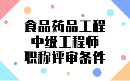 2024年食品藥品工程中級(jí)職稱報(bào)名條件：食品科學(xué)與工程類專業(yè)中級(jí)工程師職稱