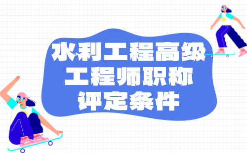 2024年水利工程高級(jí)工程師職稱評(píng)定條件：水利水電工程管理專業(yè)職稱