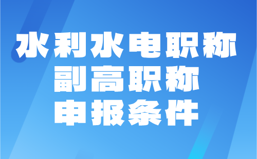 【水利水電職稱】2024年副高職稱申報條件：水利工程專業(yè)職稱協(xié)助