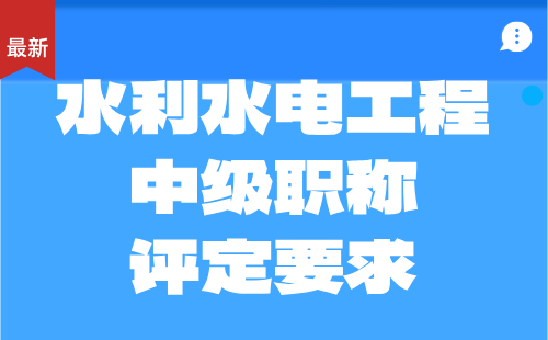 水利水電工程系列水文地質(zhì)與工程地質(zhì)專業(yè)工程師申報(bào)：2024中級(jí)職稱評(píng)定要求