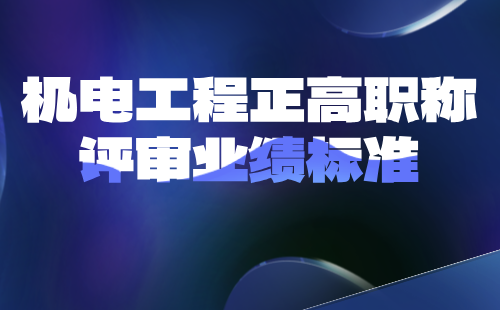 機(jī)電工程正高職稱評審業(yè)績標(biāo)準(zhǔn)要求