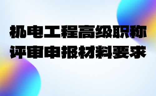 2024年機械標準化技術專業(yè)職稱申報業(yè)績：機電工程高級職稱評審申報材料要求