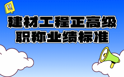 2024建材工程正高級職稱報名條件：建筑材料工程專業(yè)職稱業(yè)績標準