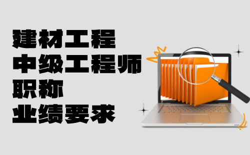 2024建材工程中級(jí)工程師職稱申請(qǐng)條件：建筑材料工程專業(yè)職稱業(yè)績(jī)要求