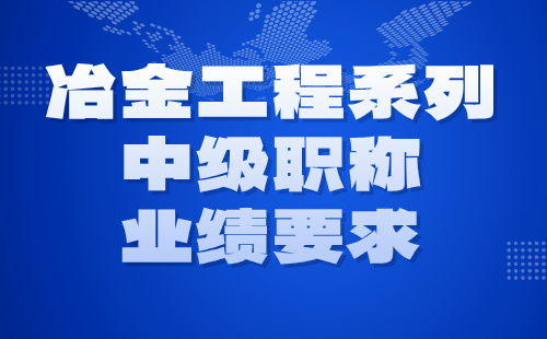 2024年冶金工程系列中級(jí)職稱評(píng)定條件：冶金工程專業(yè)職稱業(yè)績(jī)要求