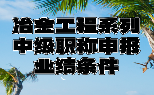 【冶金工程系列】2024年中級(jí)職稱申報(bào)：冶金設(shè)備專業(yè)中級(jí)職稱業(yè)績(jī)條件