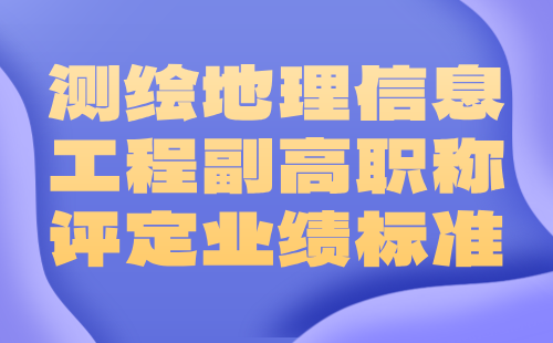 2024測繪地理信息工程副高職稱評定條件：地理信息專業(yè)職稱申報業(yè)績標(biāo)準(zhǔn)