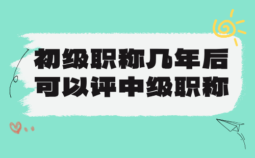 初級職稱幾年后可以評中級職稱？考核年限問題是不是都這么走？