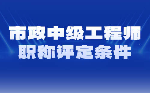 市政中級(jí)工程師職稱評定條件