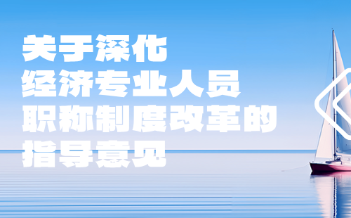 關(guān)于深化經(jīng)濟(jì)專業(yè)人員職稱制度改革的指導(dǎo)意見