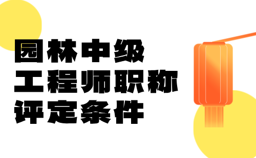 園林中級工程師職稱評定條件：工程人，抓緊吧！