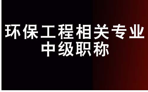 環(huán)保工程相關(guān)專業(yè)中級(jí)職稱