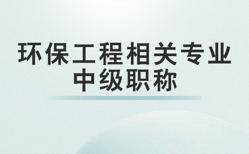 環(huán)保工程相關(guān)專業(yè)中級(jí)職稱