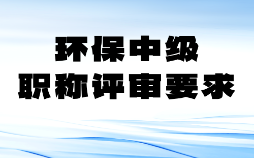 環(huán)保中級職稱評審要求