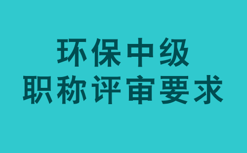 環(huán)保中級職稱評審要求