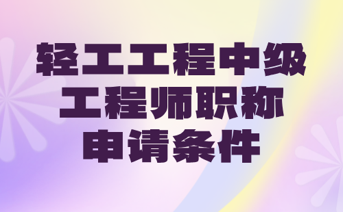 2024年輕工工程中級工程師職稱申請條件：輕工類專業(yè)中級專業(yè)技術(shù)職稱