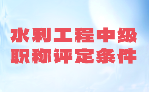 水利工程中級(jí)職稱(chēng)評(píng)定條件：難不難？要求高不高？政策是什么？