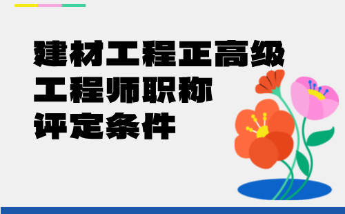 2024年建材工程正高級工程師申請：建筑材料工程專業(yè)高級工程師職稱評定條件