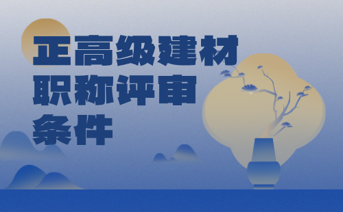 2024年正高級(jí)建材職稱評(píng)審條件：裝飾裝修材料專業(yè)高級(jí)職稱證