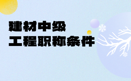 2024年建材中級工程職稱條件：建筑材料工程專業(yè)申請工程師