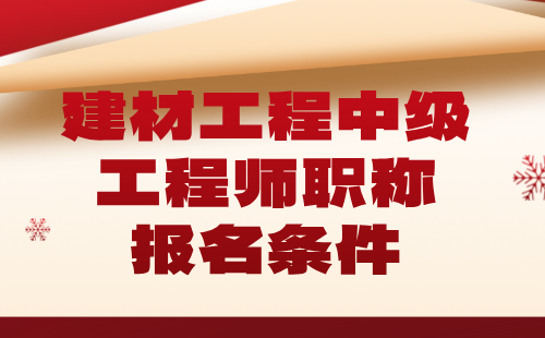 建材工程2024中級職稱報名條件：非金屬礦產(chǎn)加工及制品專業(yè)工程師職稱申報