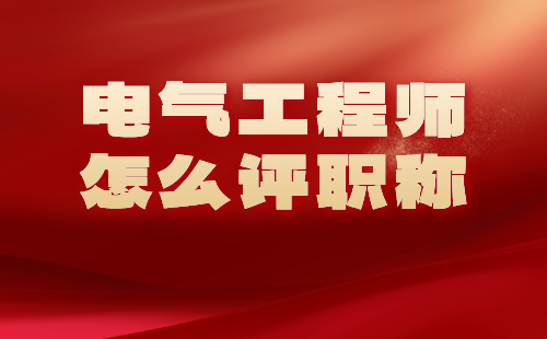 電氣工程師怎么評(píng)職稱？按照這些要求走，不難！