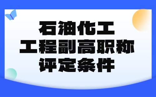 石油化工工程2024年副高職稱評定條件：石油化工專業(yè)高級工程師職稱