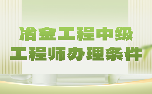 【冶金工程】2024中級工程師辦理條件：冶金能源與環(huán)保專業(yè)中級工程師職稱