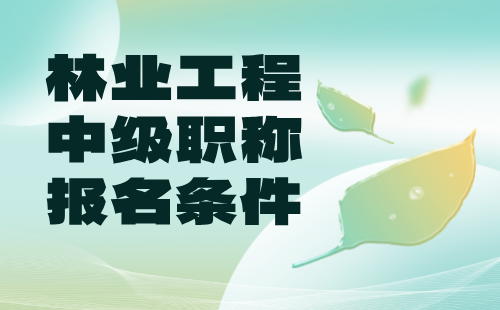 【林業(yè)工程】2024年工程職稱條件：林草生態(tài)修復(fù)專業(yè)中級(jí)工程師職稱