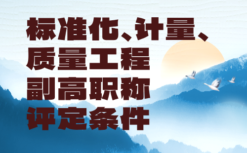 標(biāo)準(zhǔn)化計量質(zhì)量工程2024年副高職稱評定條件：標(biāo)準(zhǔn)化工程專業(yè)工程師辦理