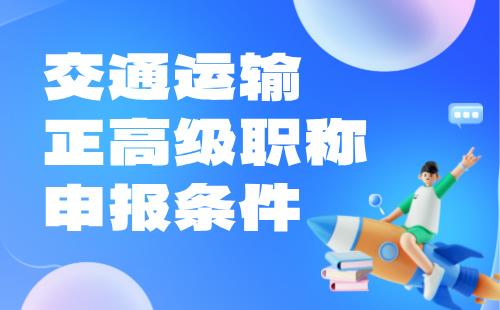 2024交通運輸正高級職稱申報條件：勘察設(shè)計專業(yè)職稱申請