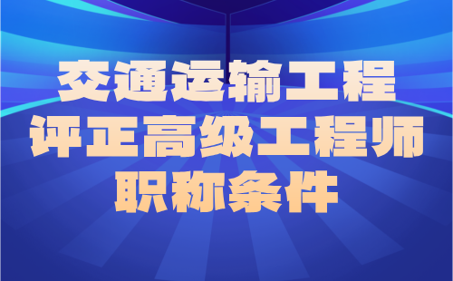 交通運輸2024職稱證辦理：港口與航道工程專業(yè)評正高級工程師職稱條件