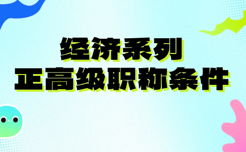 2024年經(jīng)濟(jì)系列正高級職稱：經(jīng)濟(jì)學(xué)類專業(yè)評高級職稱條件