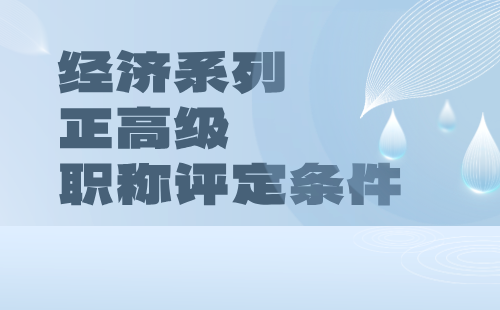 經(jīng)濟系列2024年正高級職稱評定條件：人力資源管理專業(yè)評審職稱