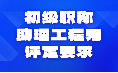 初級職稱助理工程師評定要求